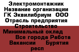 Электромонтажник › Название организации ­ ГК Эквилибриум, ООО › Отрасль предприятия ­ Строительство › Минимальный оклад ­ 50 000 - Все города Работа » Вакансии   . Бурятия респ.